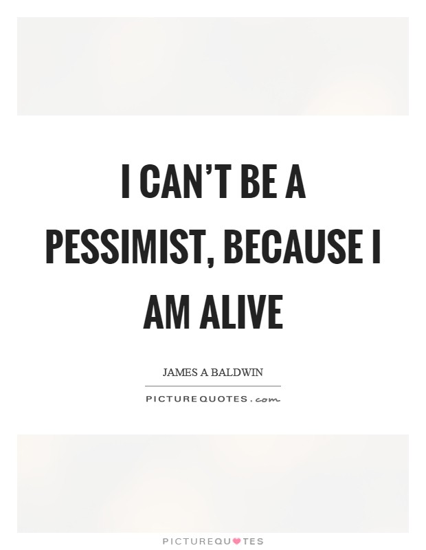 I can't be a pessimist, because I am alive Picture Quote #1