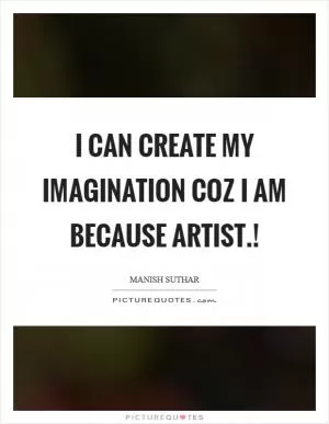 I can create my imagination coz I am because Artist.! Picture Quote #1