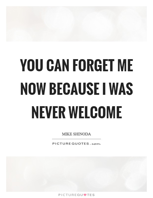 You can forget me now because I was never welcome Picture Quote #1