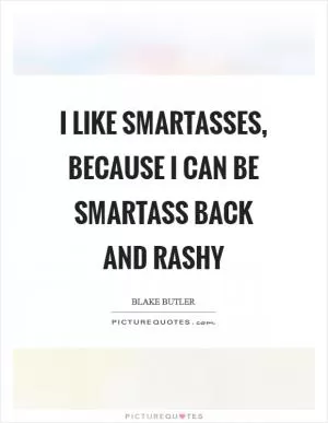 I like smartasses, because I can be smartass back and rashy Picture Quote #1