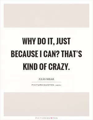 Why do it, just because I can? That’s kind of crazy Picture Quote #1