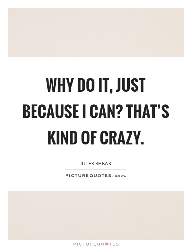 Why do it, just because I can? That's kind of crazy. Picture Quote #1