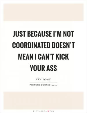 Just because I’m not coordinated doesn’t mean I can’t kick your ass Picture Quote #1