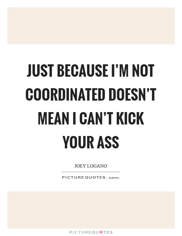 Just because I'm not coordinated doesn't mean I can't kick your ass Picture Quote #1