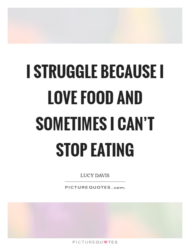I struggle because I love food and sometimes I can't stop eating Picture Quote #1