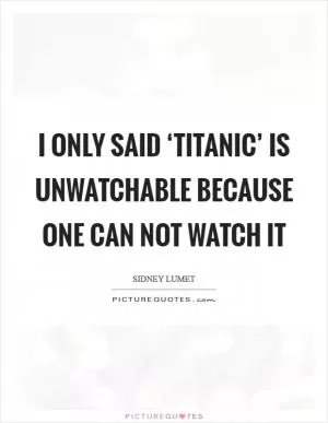 I only said ‘Titanic’ is unwatchable because one can not watch it Picture Quote #1