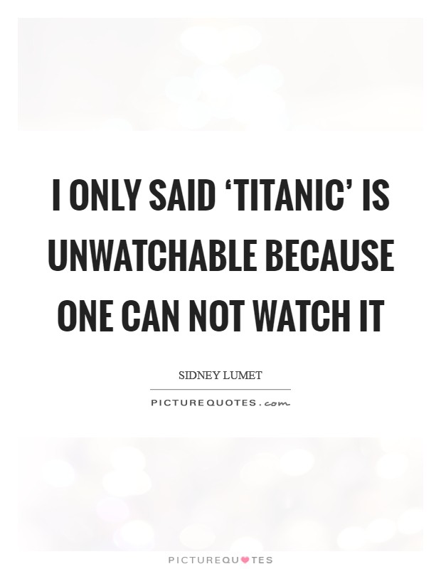 I only said ‘Titanic' is unwatchable because one can not watch it Picture Quote #1