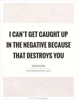 I can’t get caught up in the negative because that destroys you Picture Quote #1