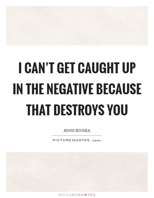 I can't get caught up in the negative because that destroys you Picture Quote #1