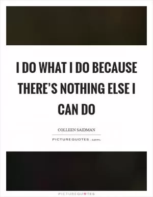 I do what I do because there’s nothing else I can do Picture Quote #1