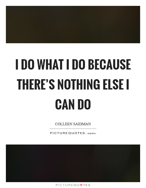 I do what I do because there's nothing else I can do Picture Quote #1