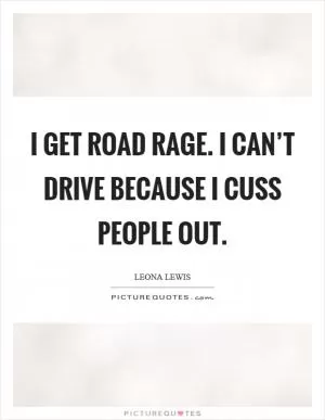 I get road rage. I can’t drive because I cuss people out Picture Quote #1