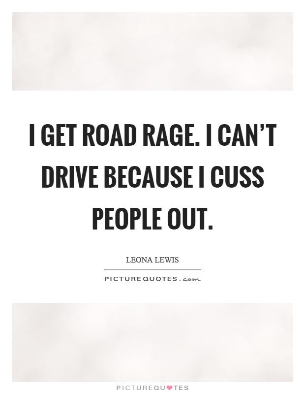 I get road rage. I can't drive because I cuss people out. Picture Quote #1