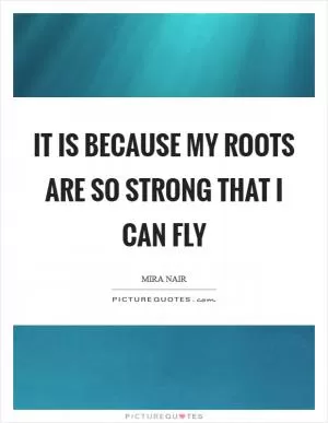 It is because my roots are so strong that I can fly Picture Quote #1