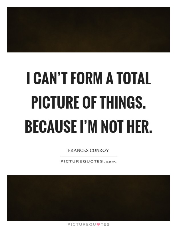 I can't form a total picture of things. Because I'm not her. Picture Quote #1