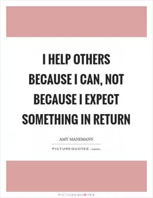 I help others because I can, not because I expect something in return Picture Quote #1