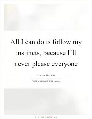 All I can do is follow my instincts, because I’ll never please everyone Picture Quote #1