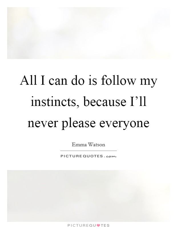All I can do is follow my instincts, because I'll never please everyone Picture Quote #1