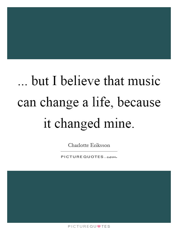 ... but I believe that music can change a life, because it changed mine. Picture Quote #1