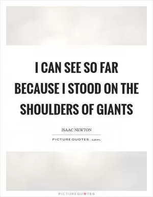 I can see so far because I stood on the shoulders of giants Picture Quote #1