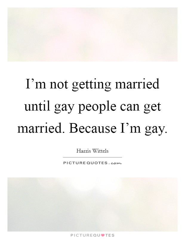 I'm not getting married until gay people can get married. Because I'm gay. Picture Quote #1