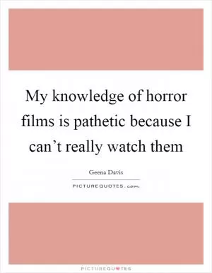 My knowledge of horror films is pathetic because I can’t really watch them Picture Quote #1