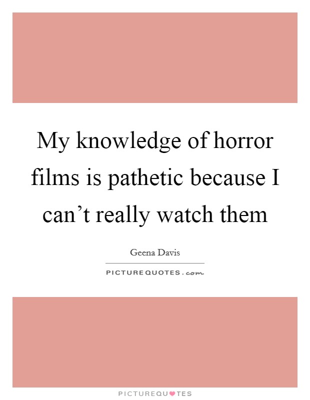 My knowledge of horror films is pathetic because I can't really watch them Picture Quote #1
