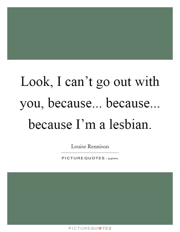 Look, I can't go out with you, because... because... because I'm a lesbian. Picture Quote #1