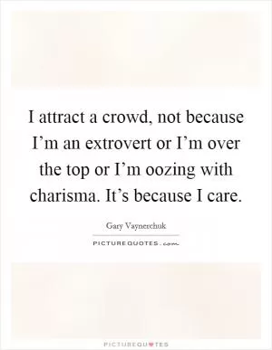 I attract a crowd, not because I’m an extrovert or I’m over the top or I’m oozing with charisma. It’s because I care Picture Quote #1