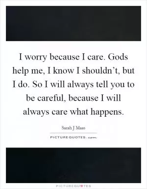 I worry because I care. Gods help me, I know I shouldn’t, but I do. So I will always tell you to be careful, because I will always care what happens Picture Quote #1