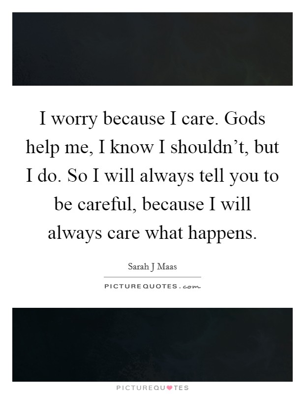 I worry because I care. Gods help me, I know I shouldn't, but I do. So I will always tell you to be careful, because I will always care what happens. Picture Quote #1
