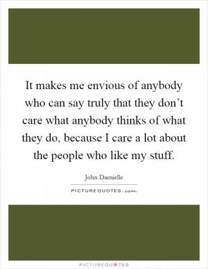 It makes me envious of anybody who can say truly that they don’t care what anybody thinks of what they do, because I care a lot about the people who like my stuff Picture Quote #1