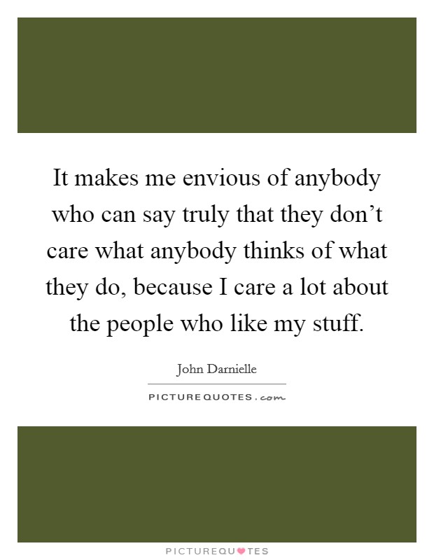 It makes me envious of anybody who can say truly that they don't care what anybody thinks of what they do, because I care a lot about the people who like my stuff. Picture Quote #1