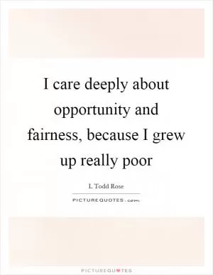 I care deeply about opportunity and fairness, because I grew up really poor Picture Quote #1