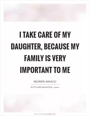 I take care of my daughter, because my family is very important to me Picture Quote #1