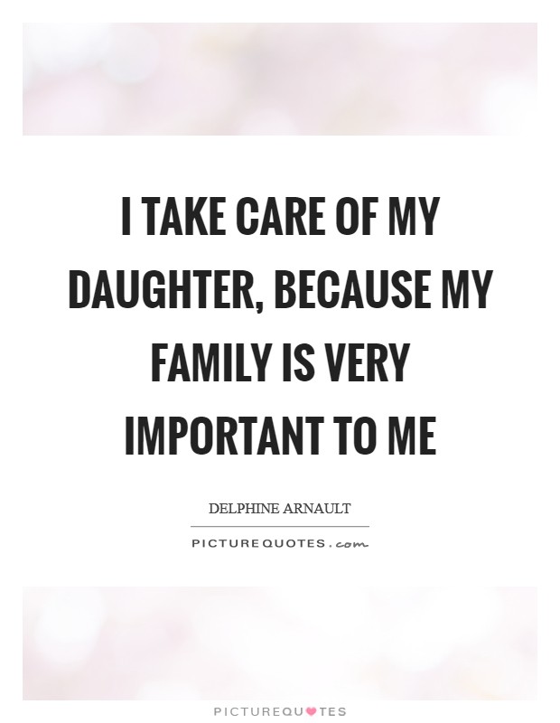 I take care of my daughter, because my family is very important to me Picture Quote #1