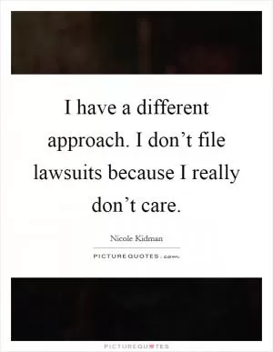 I have a different approach. I don’t file lawsuits because I really don’t care Picture Quote #1