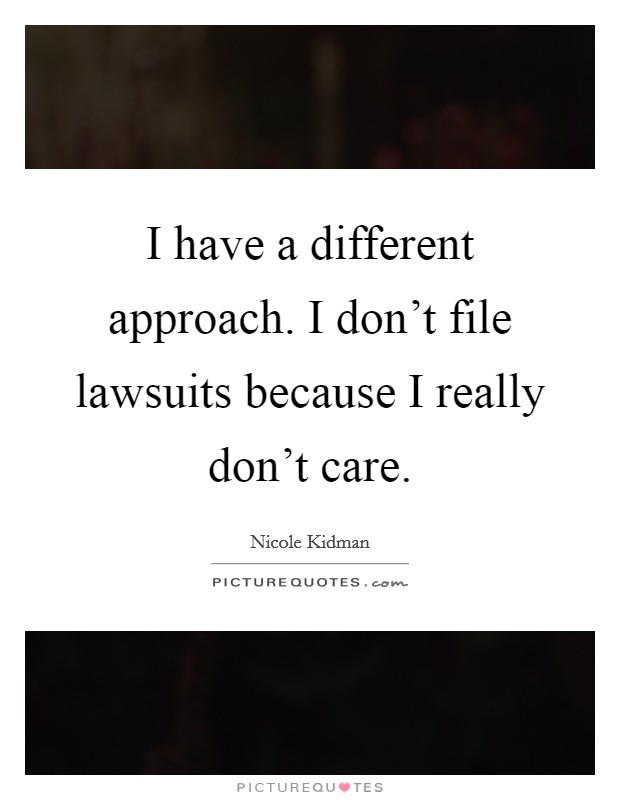I have a different approach. I don't file lawsuits because I really don't care. Picture Quote #1
