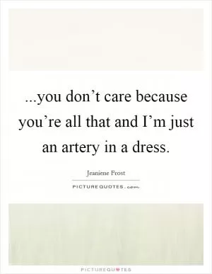 ...you don’t care because you’re all that and I’m just an artery in a dress Picture Quote #1