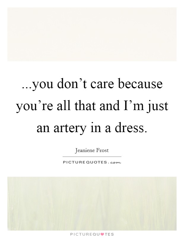 ...you don't care because you're all that and I'm just an artery in a dress. Picture Quote #1