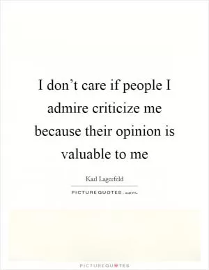 I don’t care if people I admire criticize me because their opinion is valuable to me Picture Quote #1