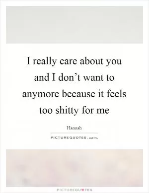 I really care about you and I don’t want to anymore because it feels too shitty for me Picture Quote #1
