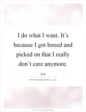 I do what I want. It’s because I got booed and picked on that I really don’t care anymore Picture Quote #1