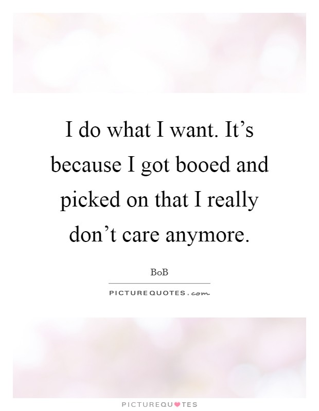 I do what I want. It's because I got booed and picked on that I really don't care anymore. Picture Quote #1