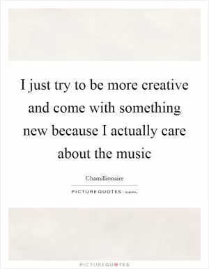 I just try to be more creative and come with something new because I actually care about the music Picture Quote #1