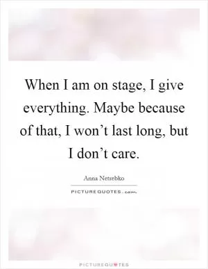 When I am on stage, I give everything. Maybe because of that, I won’t last long, but I don’t care Picture Quote #1