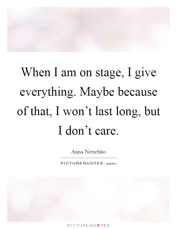 When I am on stage, I give everything. Maybe because of that, I won't last long, but I don't care. Picture Quote #1