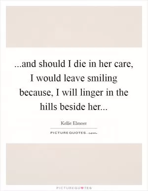 ...and should I die in her care, I would leave smiling because, I will linger in the hills beside her Picture Quote #1