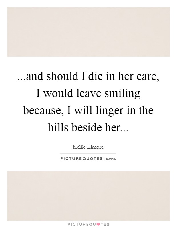 ...and should I die in her care, I would leave smiling because, I will linger in the hills beside her... Picture Quote #1