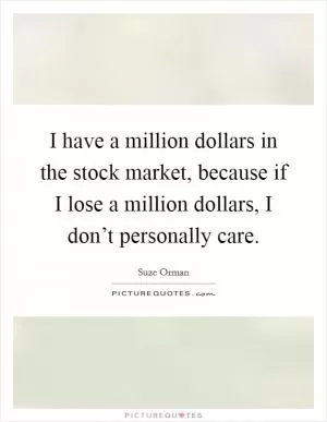 I have a million dollars in the stock market, because if I lose a million dollars, I don’t personally care Picture Quote #1